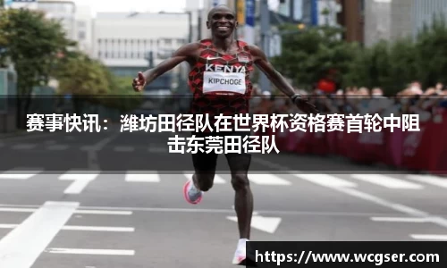 赛事快讯：潍坊田径队在世界杯资格赛首轮中阻击东莞田径队