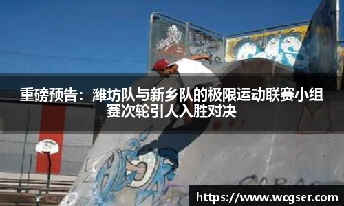重磅预告：潍坊队与新乡队的极限运动联赛小组赛次轮引人入胜对决