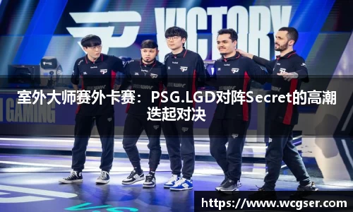 室外大师赛外卡赛：PSG.LGD对阵Secret的高潮迭起对决
