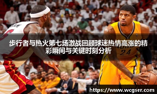 步行者与热火第七场激战回顾球迷热情高涨的精彩瞬间与关键时刻分析